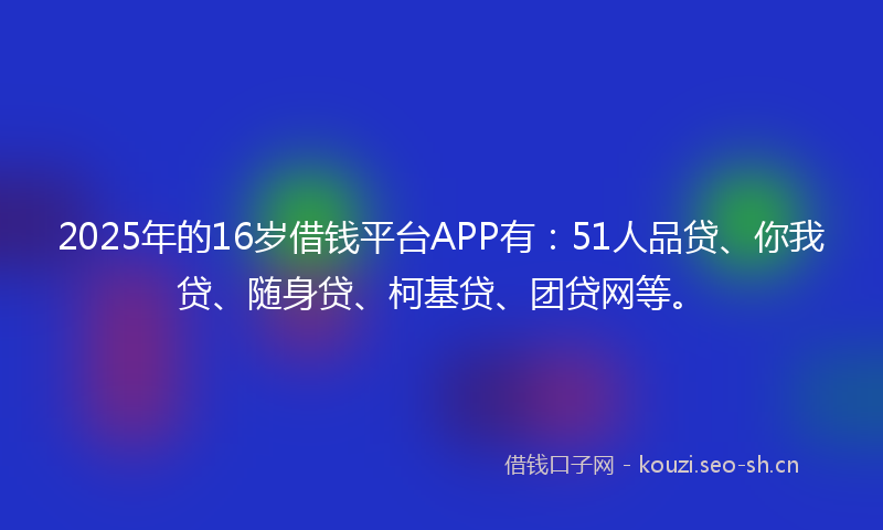 2025年的16岁借钱平台APP有：51人品贷、你我贷、随身贷、柯基贷、团贷网等。
