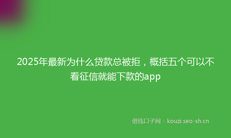 2025年最新为什么贷款总被拒，概括五个可以不看征信就能下款的app