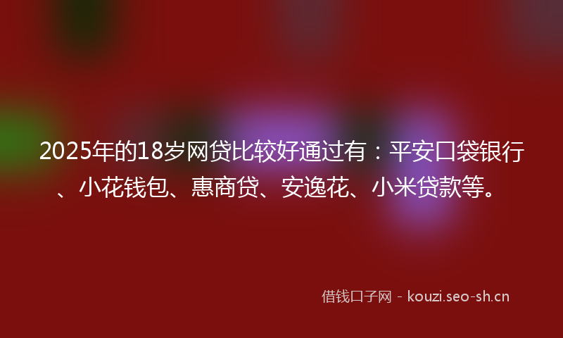 2025年的18岁网贷比较好通过有:平安口袋银行、小花钱包、惠商贷、安逸花、小米贷款等。