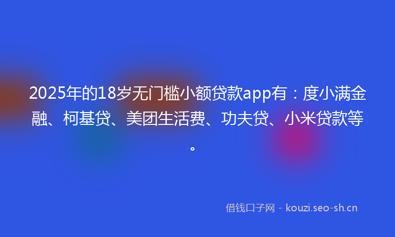 2025年的18岁无门槛小额贷款app有：度小满金融、柯基贷、美团生活费、功夫贷、小米贷款等。