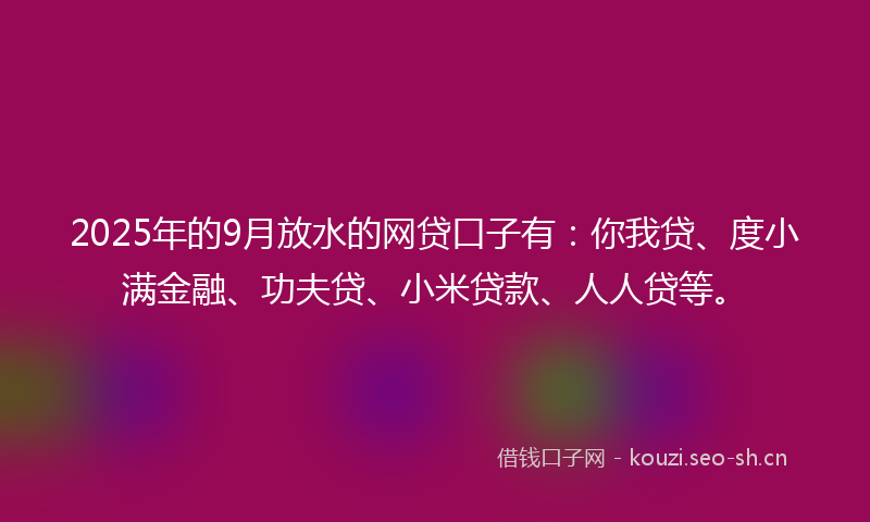 2025年的9月放水的网贷口子有：你我贷、度小满金融、功夫贷、小米贷款、人人贷等。