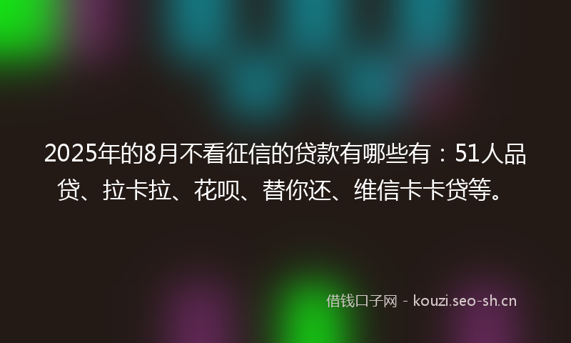 2025年的8月不看征信的贷款有哪些有:51人品贷、拉卡拉、花呗、替你还、维信卡卡贷等。