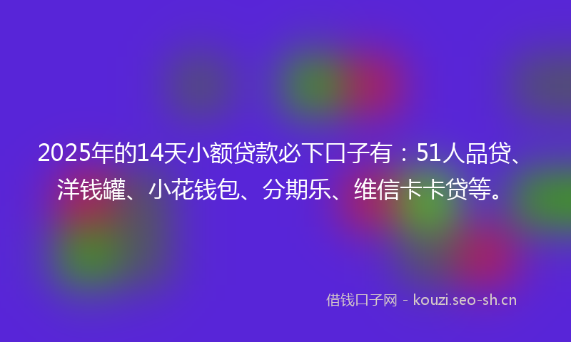 2025年的14天小额贷款必下口子有：51人品贷、洋钱罐、小花钱包、分期乐、维信卡卡贷等。