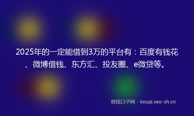 2025年的一定能借到3万的平台有：百度有钱花、微博借钱、东方汇、投友圈、e微贷等。