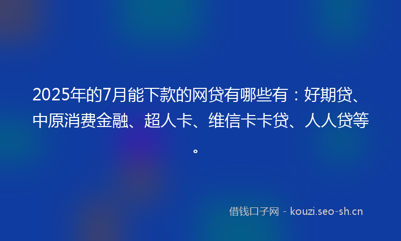 2025年的7月能下款的网贷有哪些有：好期贷、中原消费金融、超人卡、维信卡卡贷、人人贷等。