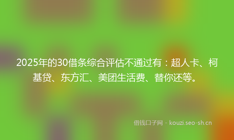 2025年的30借条综合评估不通过有：超人卡、柯基贷、东方汇、美团生活费、替你还等。