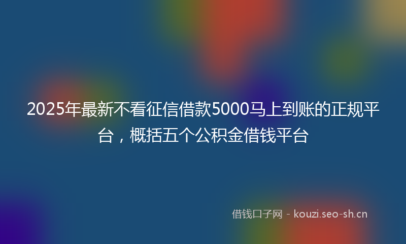2025年最新不看征信借款5000马上到账的正规平台，概括五个公积金借钱平台
