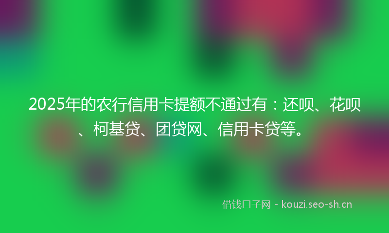 2025年的农行信用卡提额不通过有:还呗、花呗、柯基贷、团贷网、信用卡贷等。