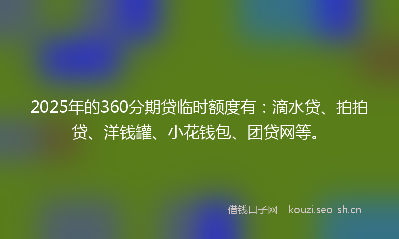 2025年的360分期贷临时额度有：滴水贷、拍拍贷、洋钱罐、小花钱包、团贷网等。