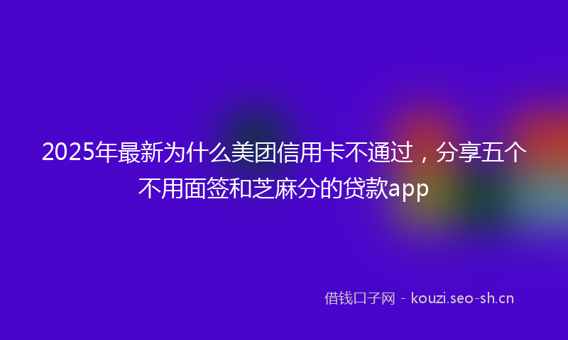 2025年最新为什么美团信用卡不通过，分享五个不用面签和芝麻分的贷款app