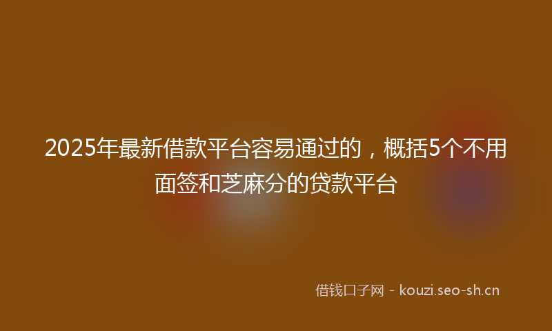 2025年最新借款平台容易通过的，概括5个不用面签和芝麻分的贷款平台