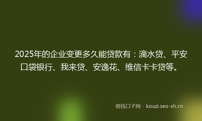 2025年的企业变更多久能贷款有:滴水贷、平安口袋银行、我来贷、安逸花、维信卡卡贷等。