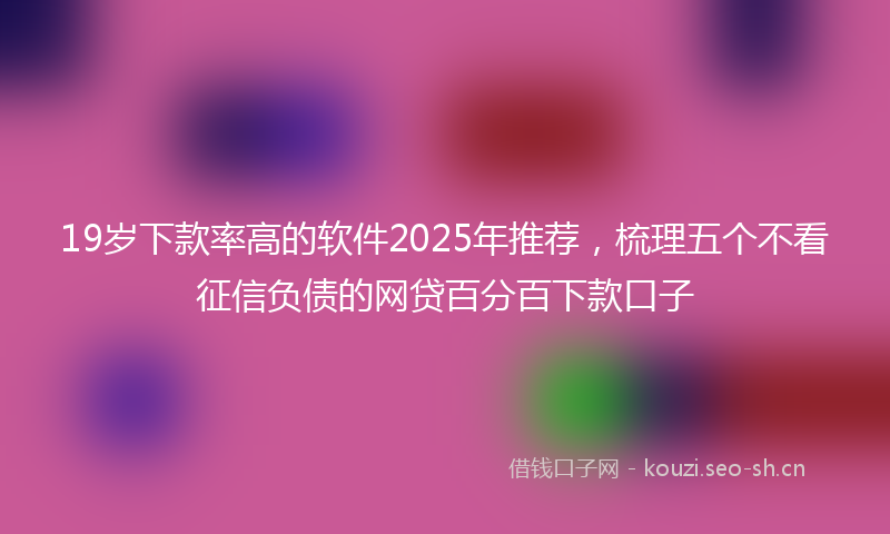19岁下款率高的软件2025年推荐，梳理五个不看征信负债的网贷百分百下款口子