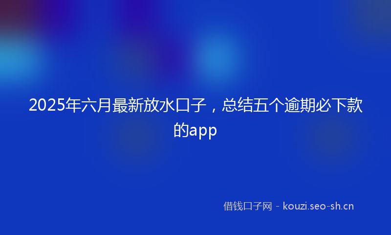 2025年六月最新放水口子，总结五个逾期必下款的app