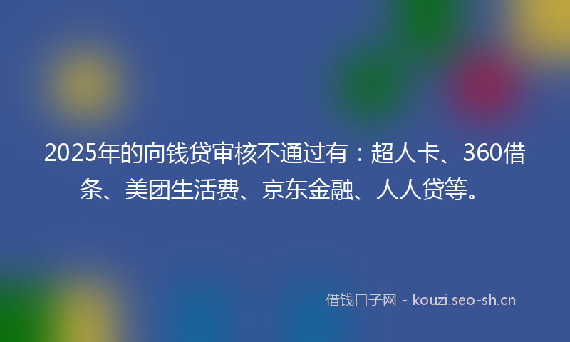 2025年的向钱贷审核不通过有：超人卡、360借条、美团生活费、京东金融、人人贷等。