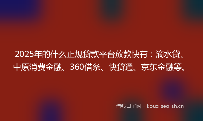 2025年的什么正规贷款平台放款快有:滴水贷、中原消费金融、360借条、快贷通、京东金融等。