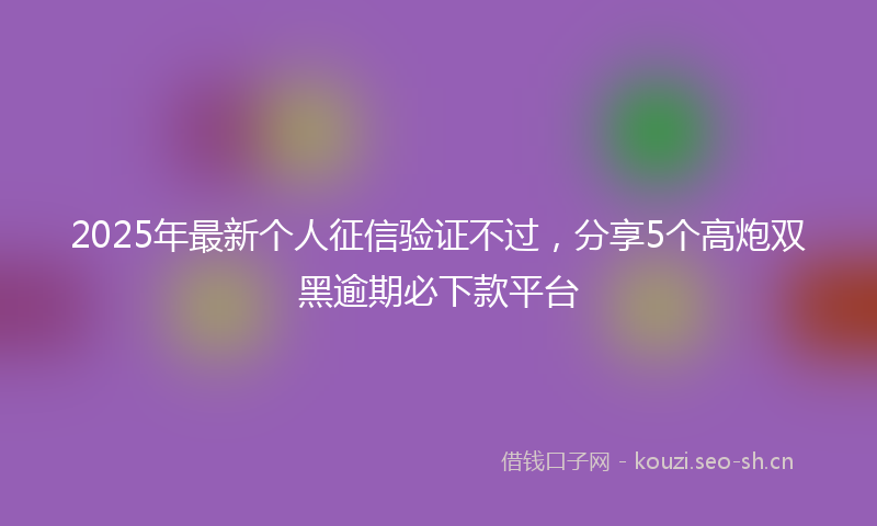 2025年最新个人征信验证不过，分享5个高炮双黑逾期必下款平台