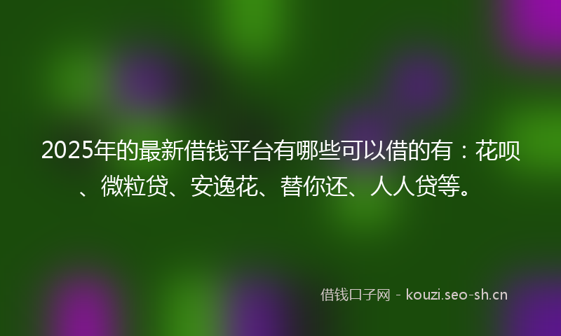 2025年的最新借钱平台有哪些可以借的有：花呗、微粒贷、安逸花、替你还、人人贷等。