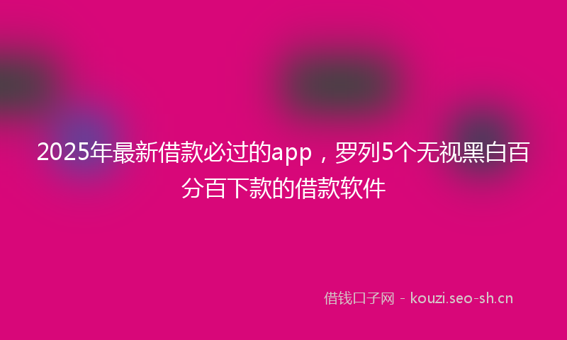 2025年最新借款必过的app,罗列5个无视黑白百分百下款的借款软件