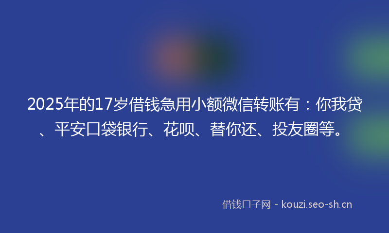 2025年的17岁借钱急用小额微信转账有：你我贷、平安口袋银行、花呗、替你还、投友圈等。