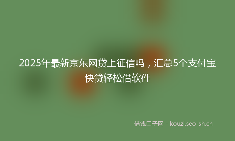 2025年最新京东网贷上征信吗，汇总5个支付宝快贷轻松借软件