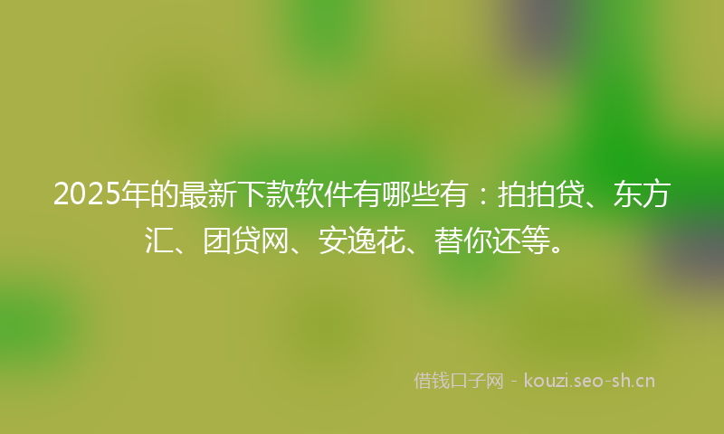 2025年的最新下款软件有哪些有：拍拍贷、东方汇、团贷网、安逸花、替你还等。