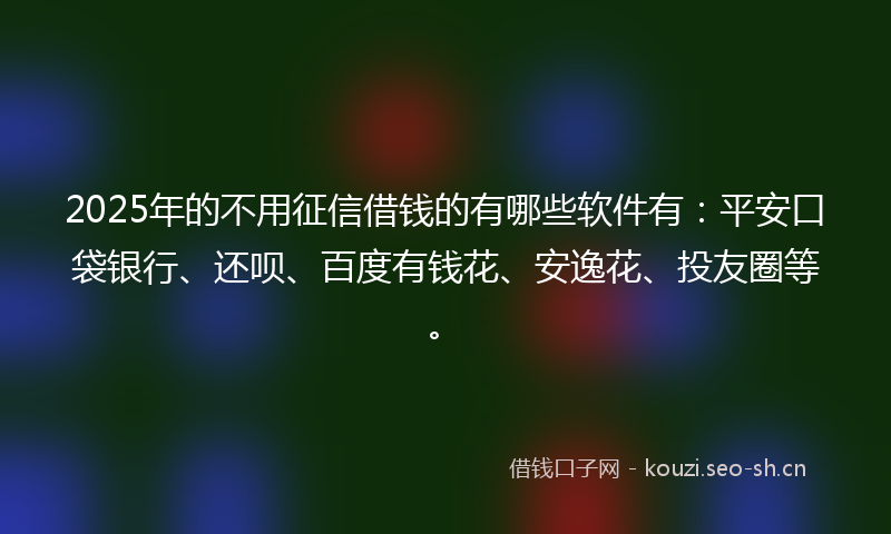 2025年的不用征信借钱的有哪些软件有：平安口袋银行、还呗、百度有钱花、安逸花、投友圈等。