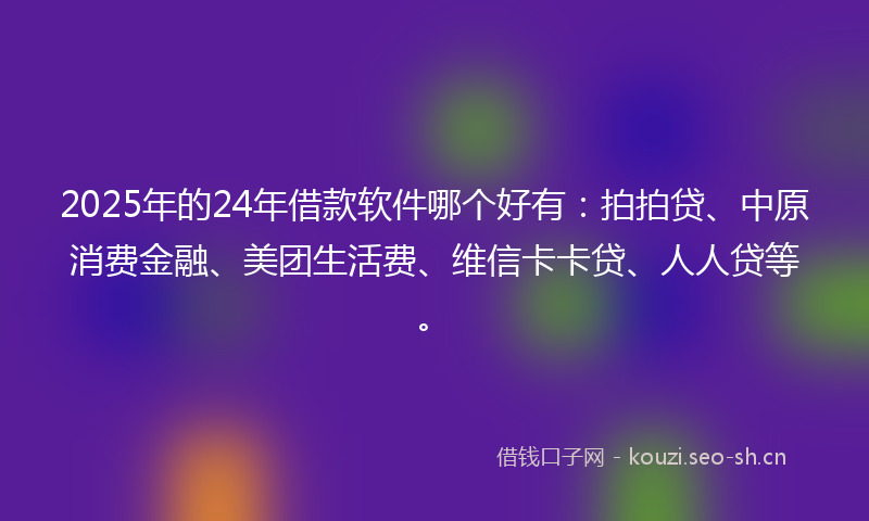 2025年的24年借款软件哪个好有：拍拍贷、中原消费金融、美团生活费、维信卡卡贷、人人贷等。