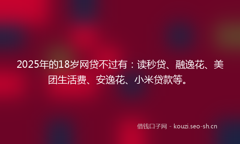 2025年的18岁网贷不过有：读秒贷、融逸花、美团生活费、安逸花、小米贷款等。