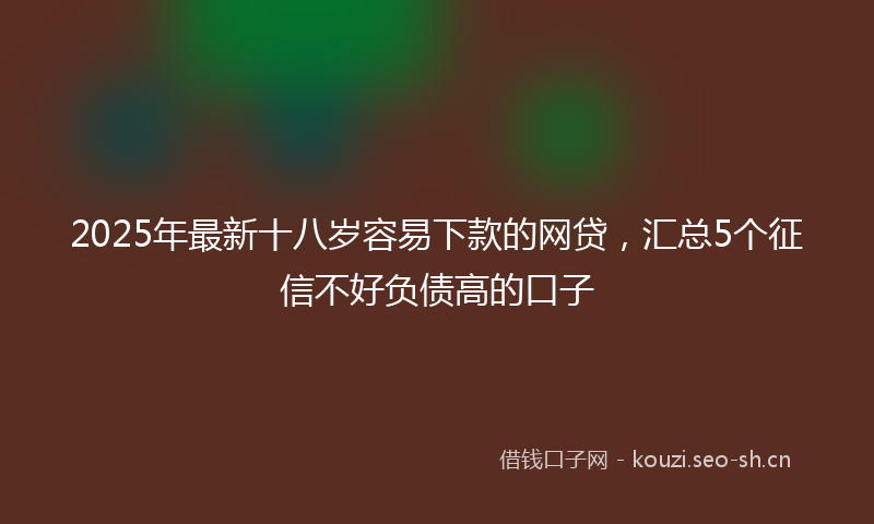 2025年最新十八岁容易下款的网贷，汇总5个征信不好负债高的口子