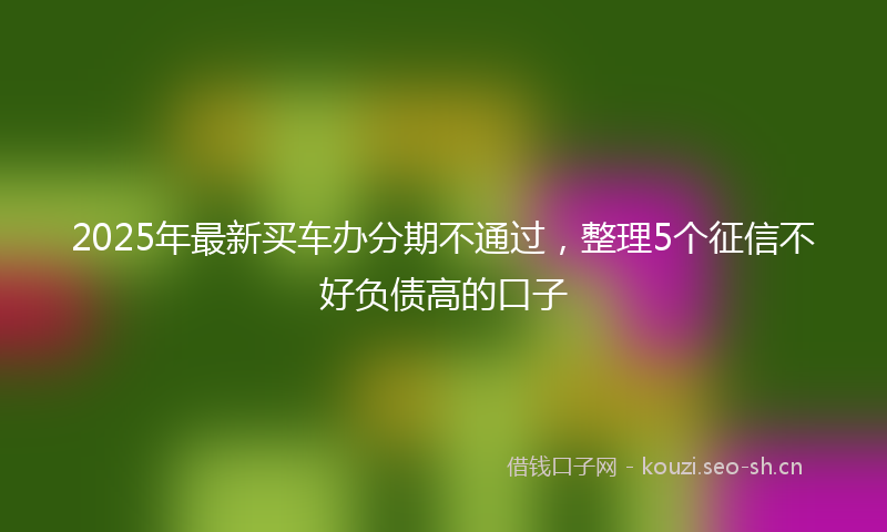 2025年最新买车办分期不通过，整理5个征信不好负债高的口子