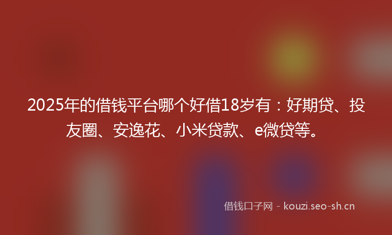2025年的借钱平台哪个好借18岁有:好期贷、投友圈、安逸花、小米贷款、e微贷等。