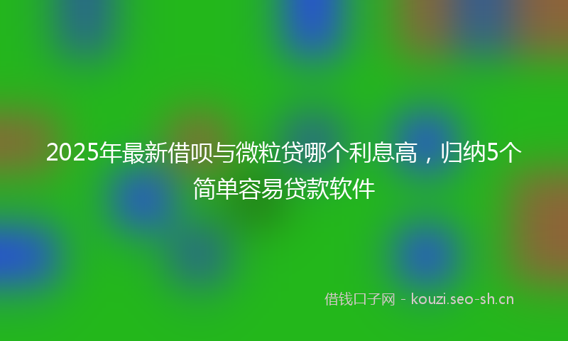 2025年最新借呗与微粒贷哪个利息高，归纳5个简单容易贷款软件