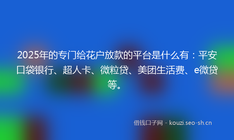 2025年的专门给花户放款的平台是什么有：平安口袋银行、超人卡、微粒贷、美团生活费、e微贷等。