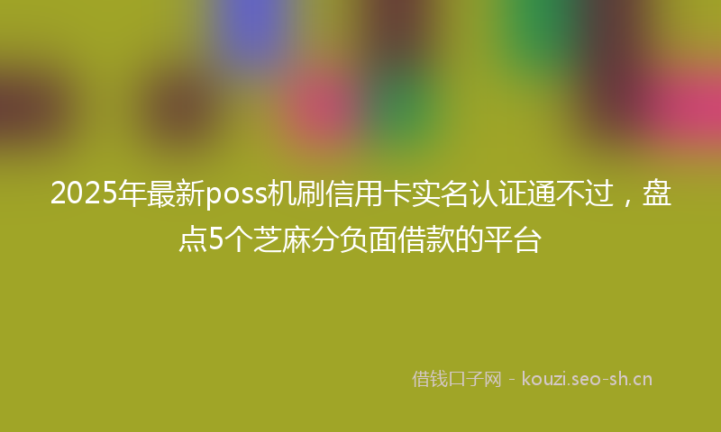 2025年最新poss机刷信用卡实名认证通不过，盘点5个芝麻分负面借款的平台