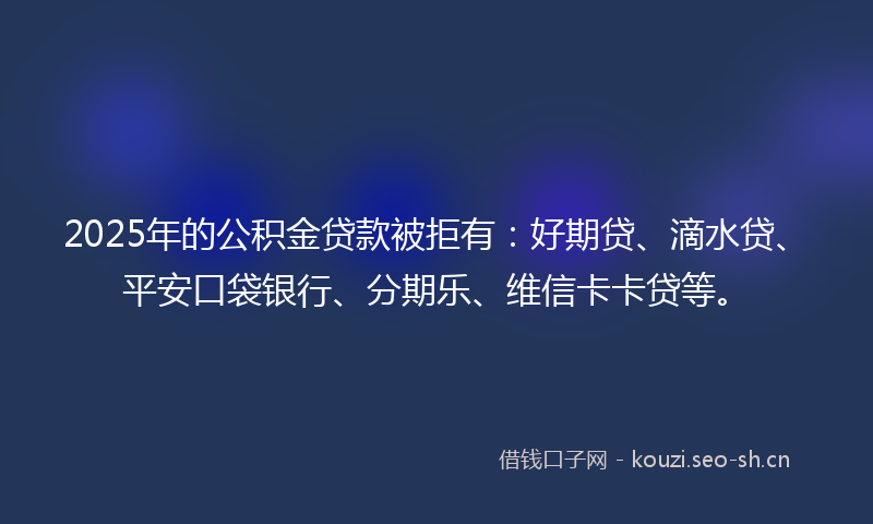 2025年的公积金贷款被拒有:好期贷、滴水贷、平安口袋银行、分期乐、维信卡卡贷等。