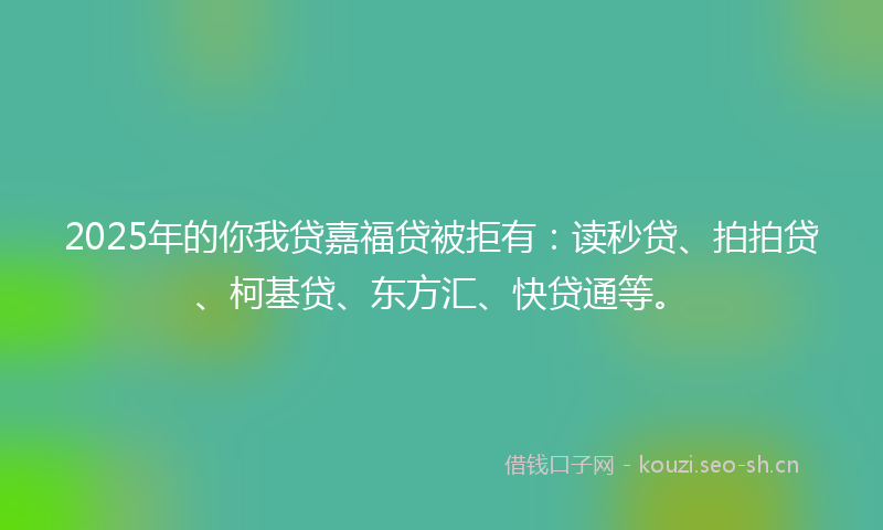 2025年的你我贷嘉福贷被拒有：读秒贷、拍拍贷、柯基贷、东方汇、快贷通等。