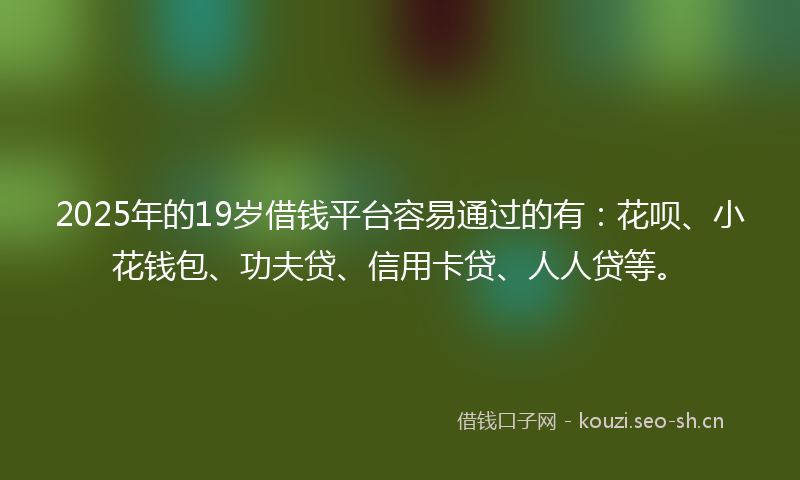 2025年的19岁借钱平台容易通过的有：花呗、小花钱包、功夫贷、信用卡贷、人人贷等。