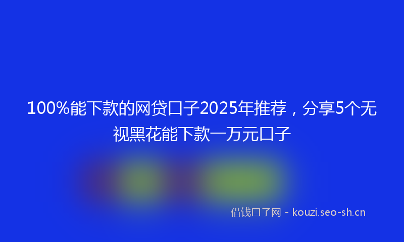 100%能下款的网贷口子2025年推荐，分享5个无视黑花能下款一万元口子