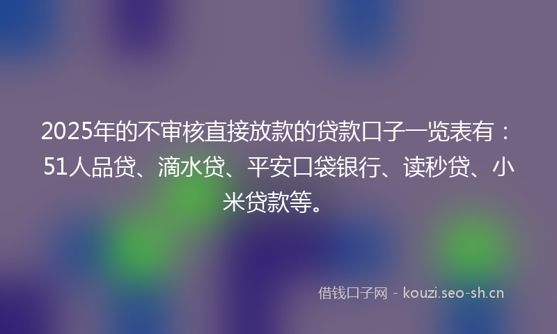 2025年的不审核直接放款的贷款口子一览表有：51人品贷、滴水贷、平安口袋银行、读秒贷、小米贷款等。