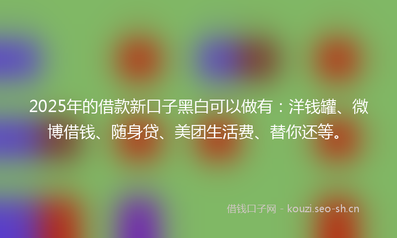 2025年的借款新口子黑白可以做有：洋钱罐、微博借钱、随身贷、美团生活费、替你还等。