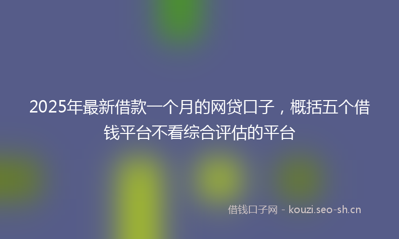 2025年最新借款一个月的网贷口子，概括五个借钱平台不看综合评估的平台
