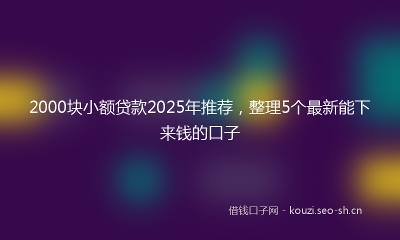 2000块小额贷款2025年推荐，整理5个最新能下来钱的口子