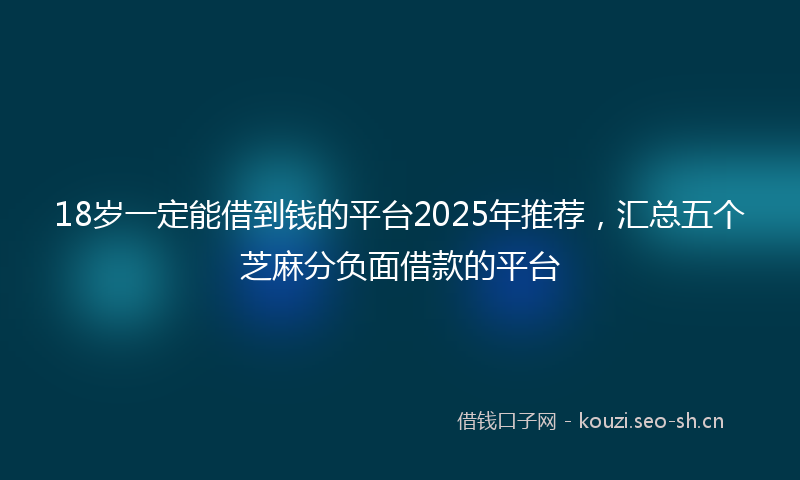 18岁一定能借到钱的平台2025年推荐，汇总五个芝麻分负面借款的平台
