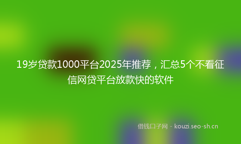 19岁贷款1000平台2025年推荐，汇总5个不看征信网贷平台放款快的软件