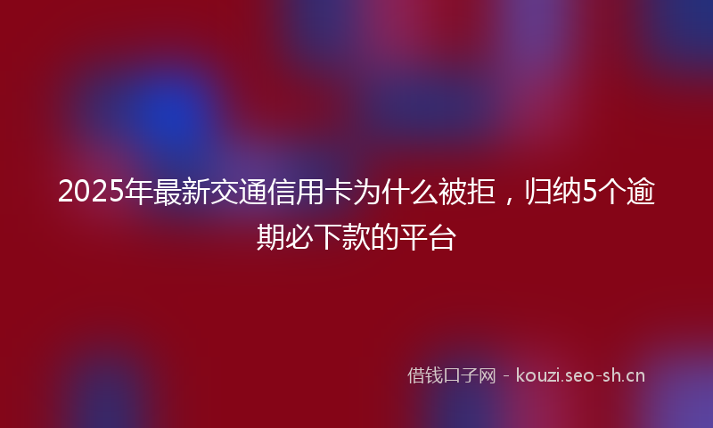 2025年最新交通信用卡为什么被拒，归纳5个逾期必下款的平台