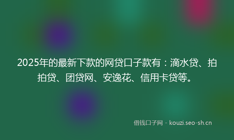 2025年的最新下款的网贷口子款有：滴水贷、拍拍贷、团贷网、安逸花、信用卡贷等。