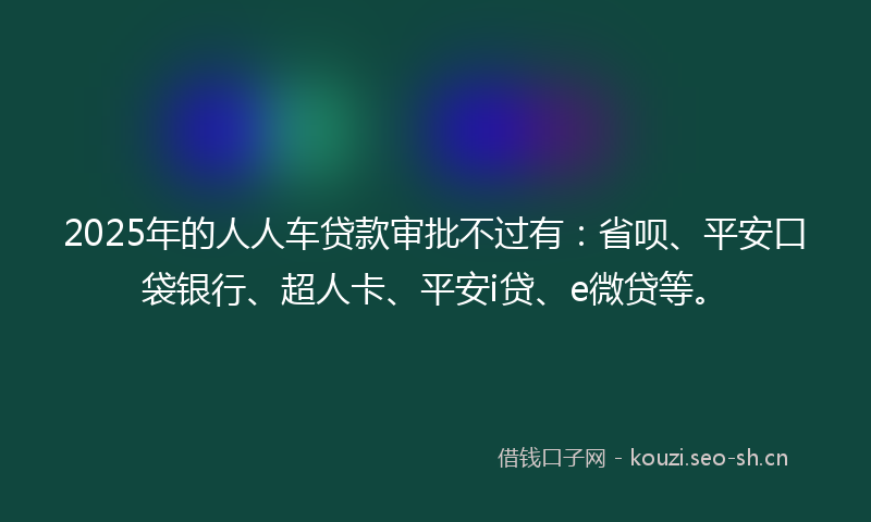 2025年的人人车贷款审批不过有：省呗、平安口袋银行、超人卡、平安i贷、e微贷等。