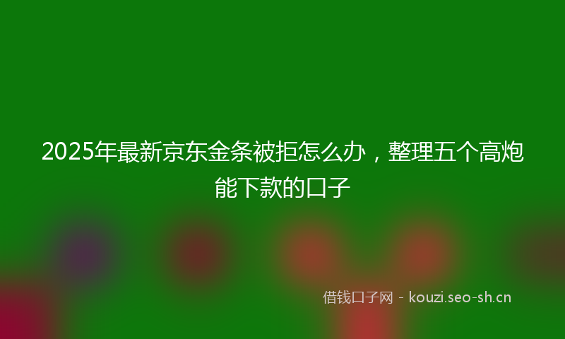 2025年最新京东金条被拒怎么办,整理五个高炮能下款的口子