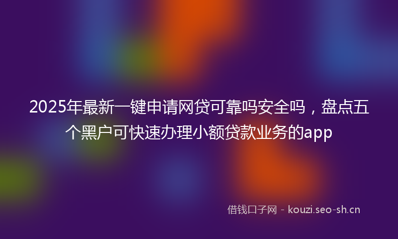 2025年最新一键申请网贷可靠吗安全吗，盘点五个黑户可快速办理小额贷款业务的app